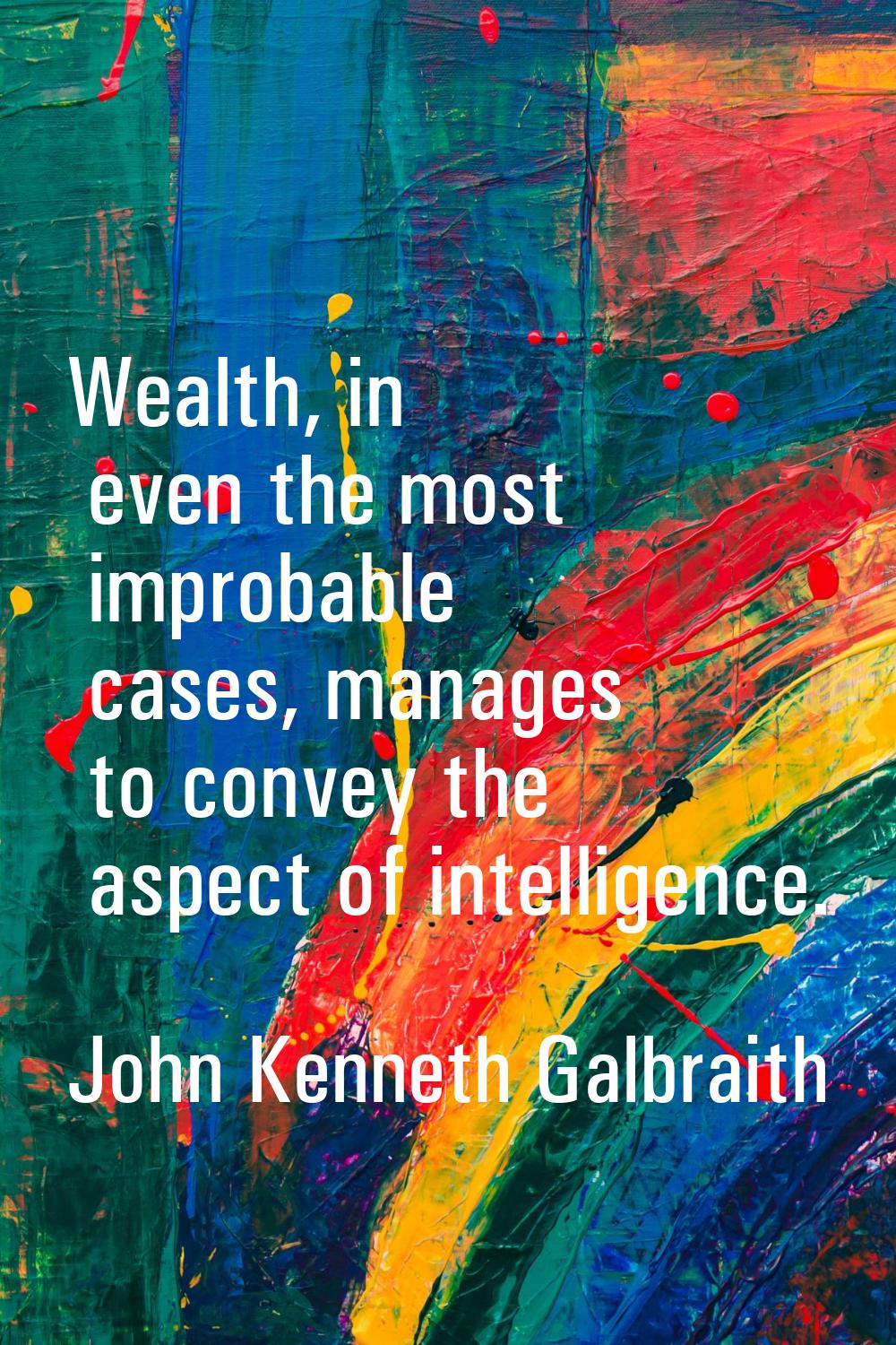 Wealth, in even the most improbable cases, manages to convey the aspect of intelligence.