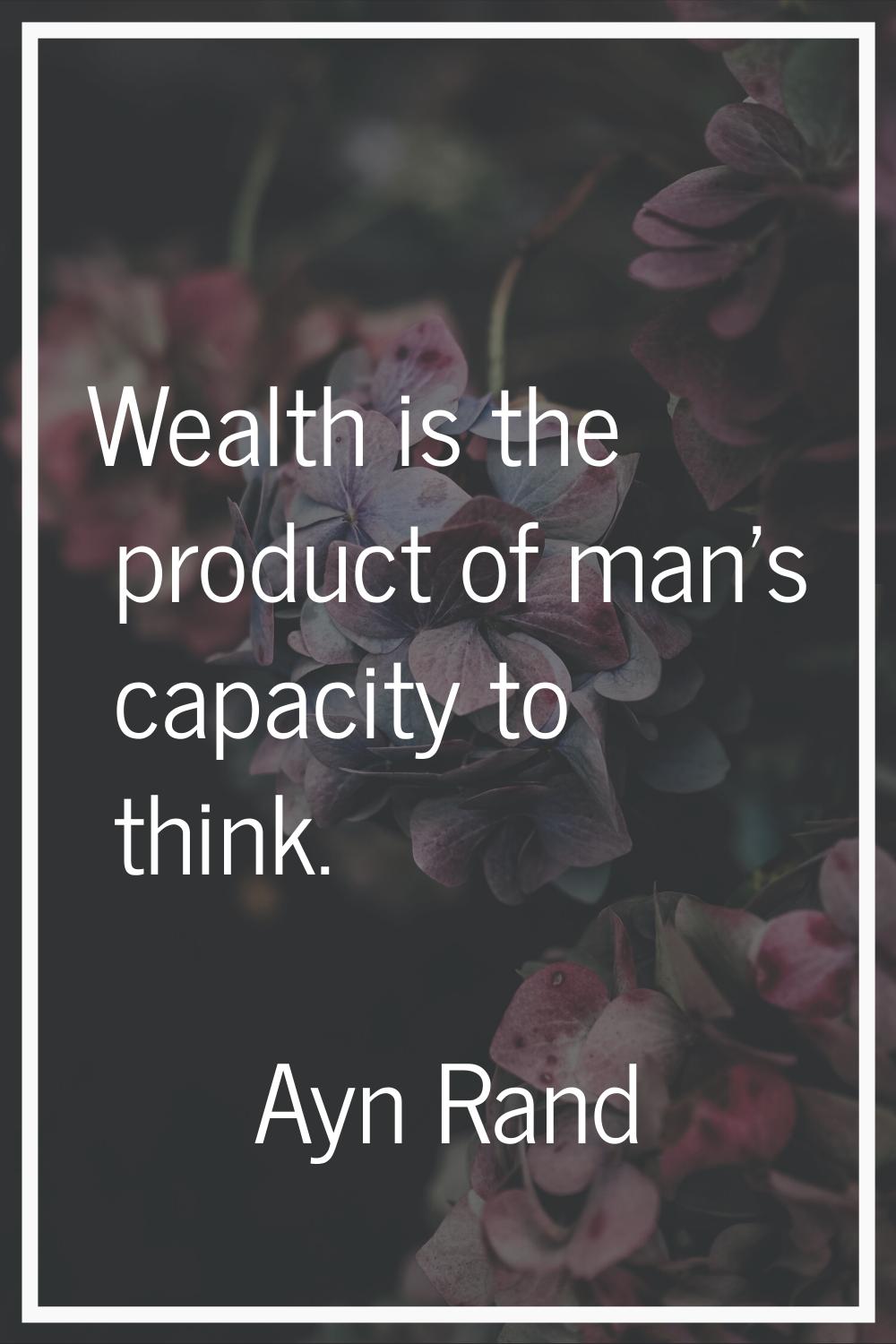 Wealth is the product of man's capacity to think.