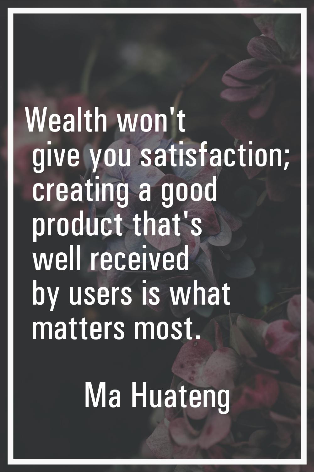 Wealth won't give you satisfaction; creating a good product that's well received by users is what m