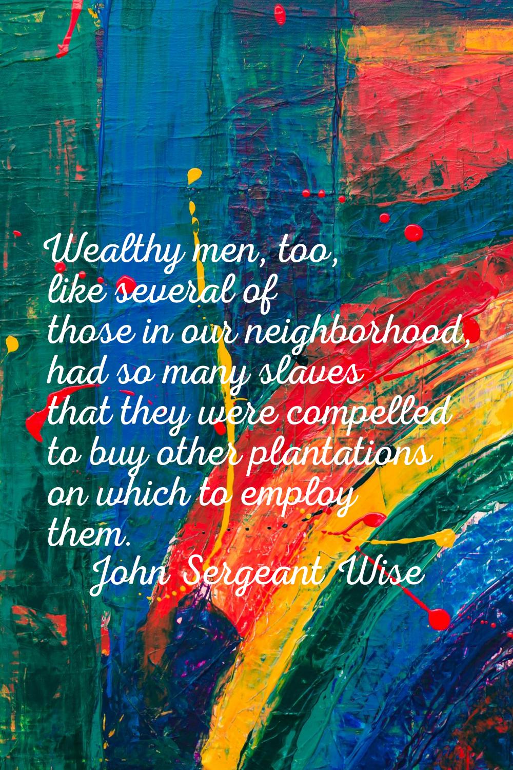 Wealthy men, too, like several of those in our neighborhood, had so many slaves that they were comp