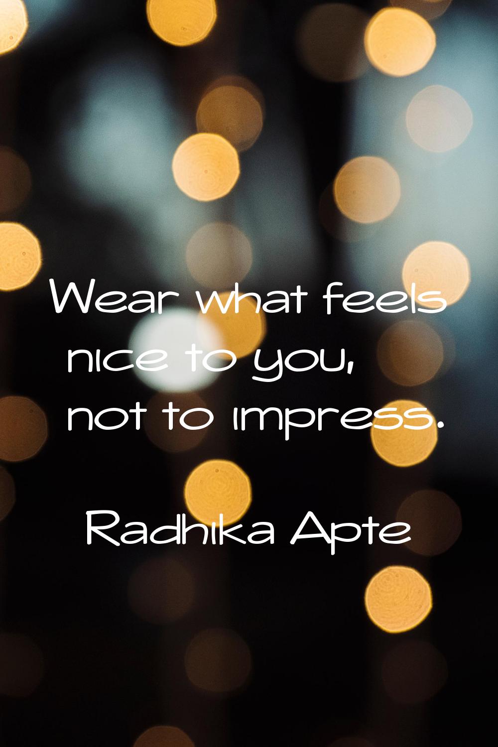 Wear what feels nice to you, not to impress.