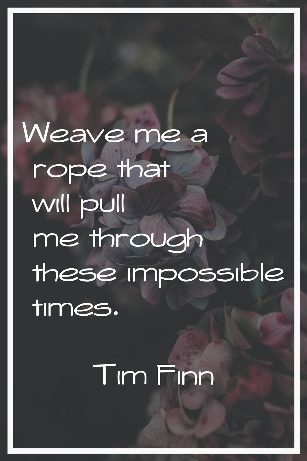Weave me a rope that will pull me through these impossible times.