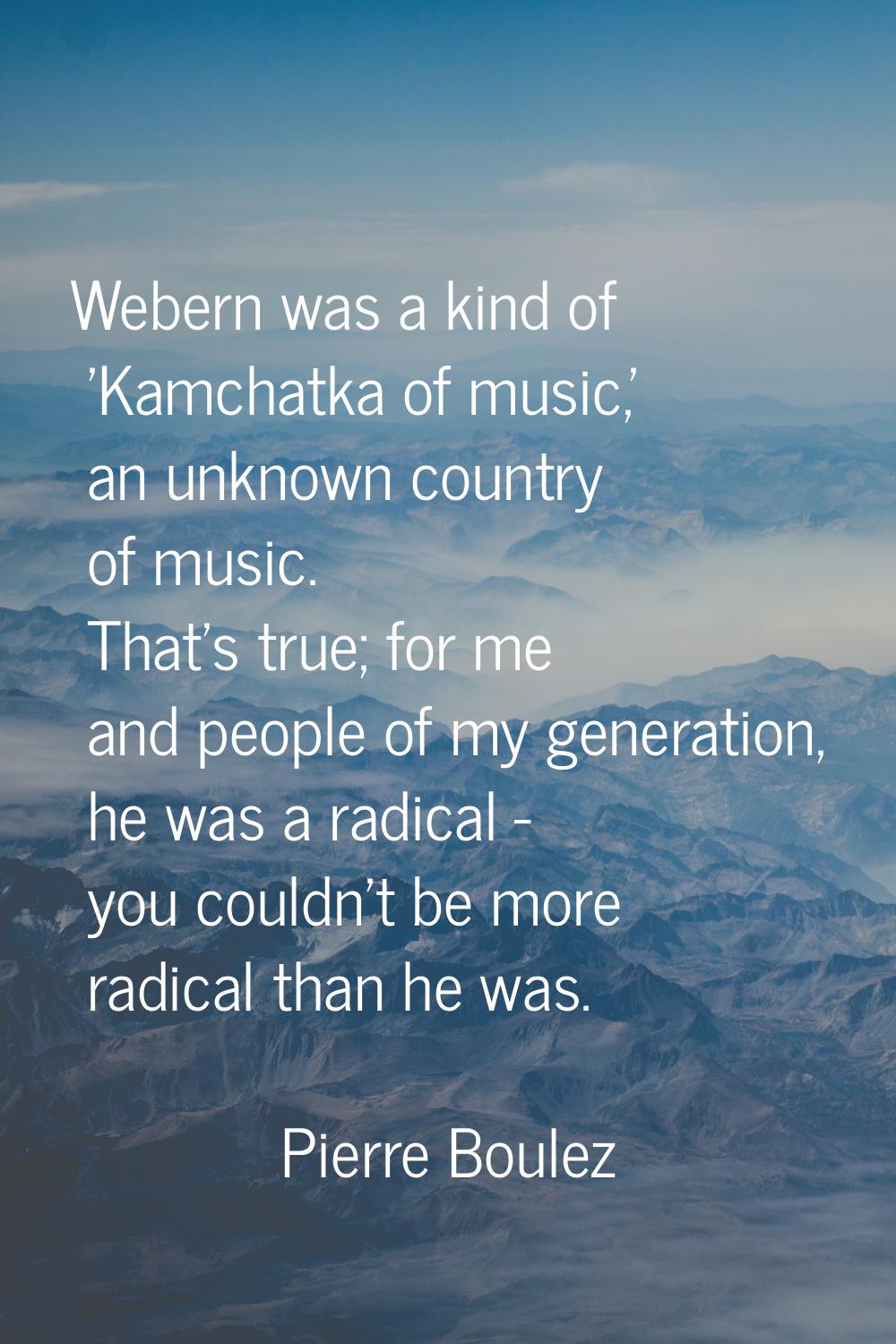 Webern was a kind of 'Kamchatka of music,' an unknown country of music. That's true; for me and peo