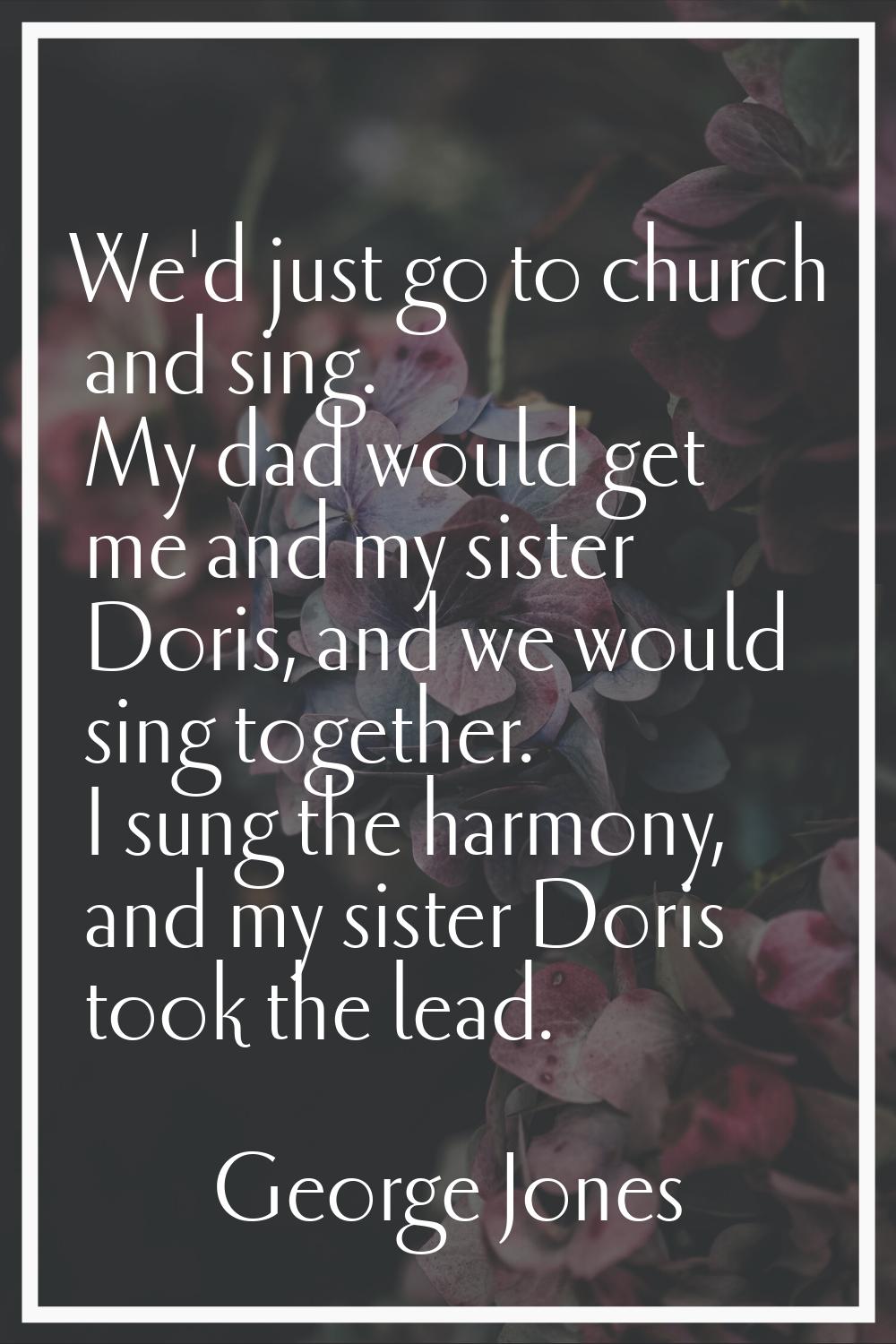 We'd just go to church and sing. My dad would get me and my sister Doris, and we would sing togethe