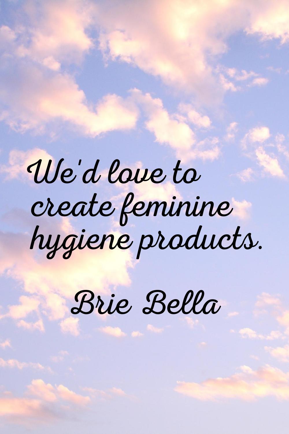 We'd love to create feminine hygiene products.