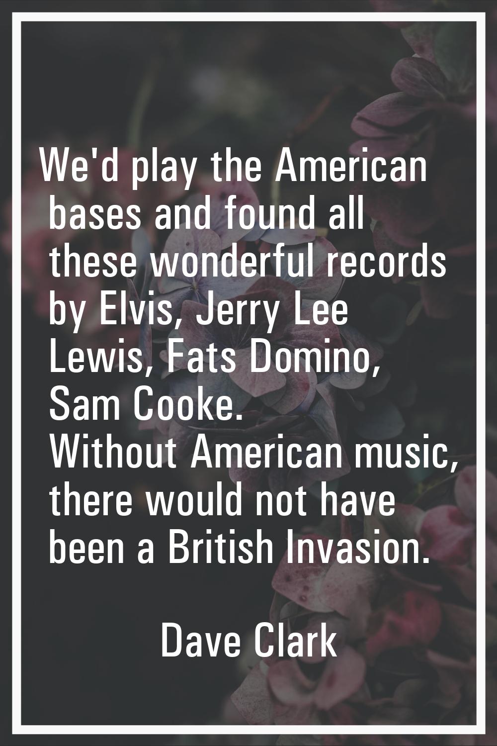 We'd play the American bases and found all these wonderful records by Elvis, Jerry Lee Lewis, Fats 