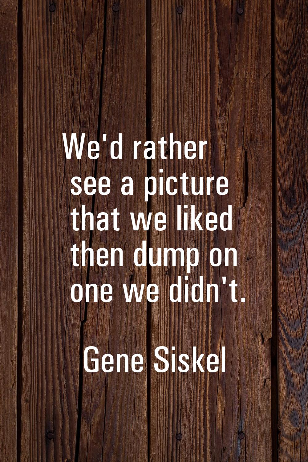We'd rather see a picture that we liked then dump on one we didn't.