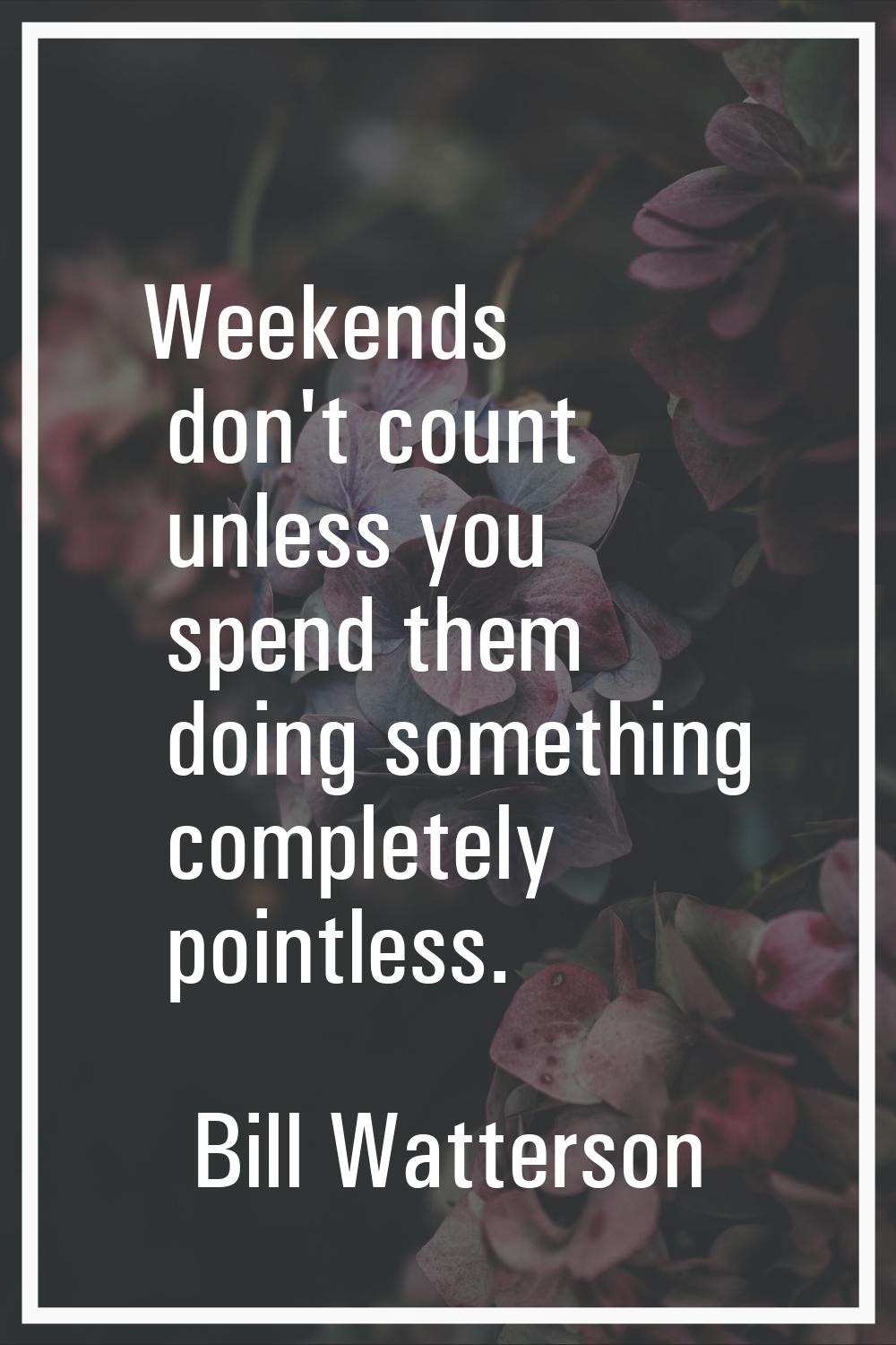 Weekends don't count unless you spend them doing something completely pointless.