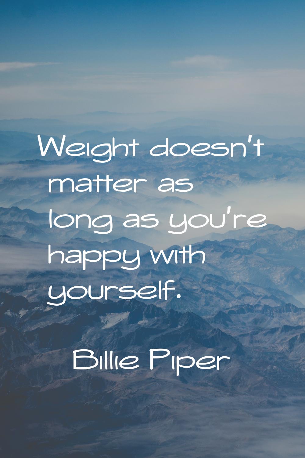 Weight doesn't matter as long as you're happy with yourself.