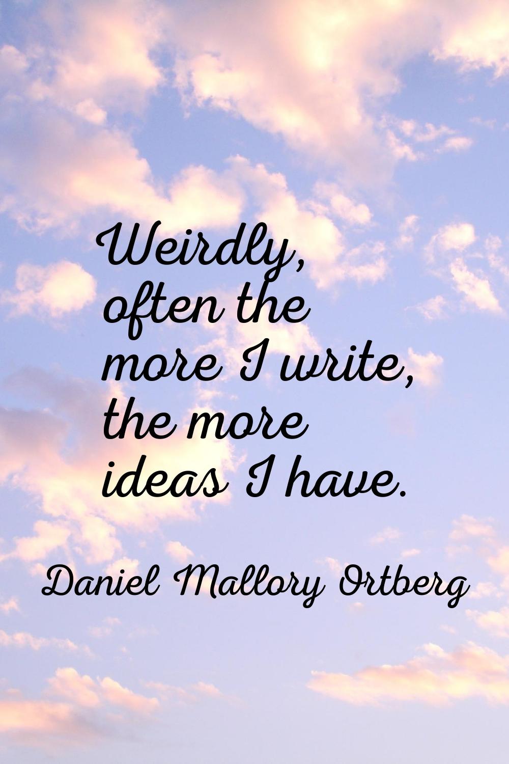 Weirdly, often the more I write, the more ideas I have.