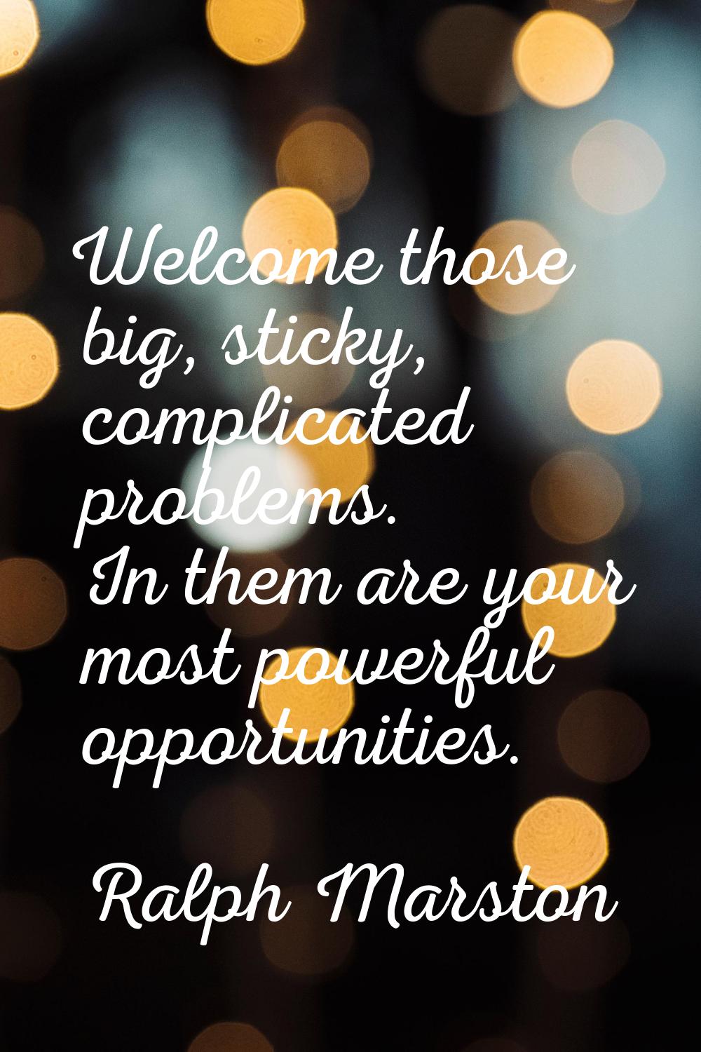 Welcome those big, sticky, complicated problems. In them are your most powerful opportunities.