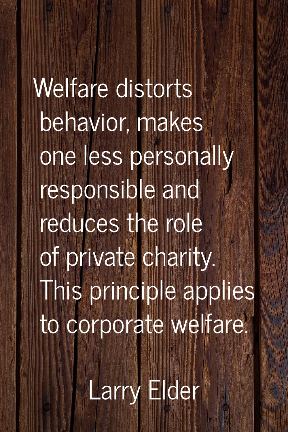 Welfare distorts behavior, makes one less personally responsible and reduces the role of private ch