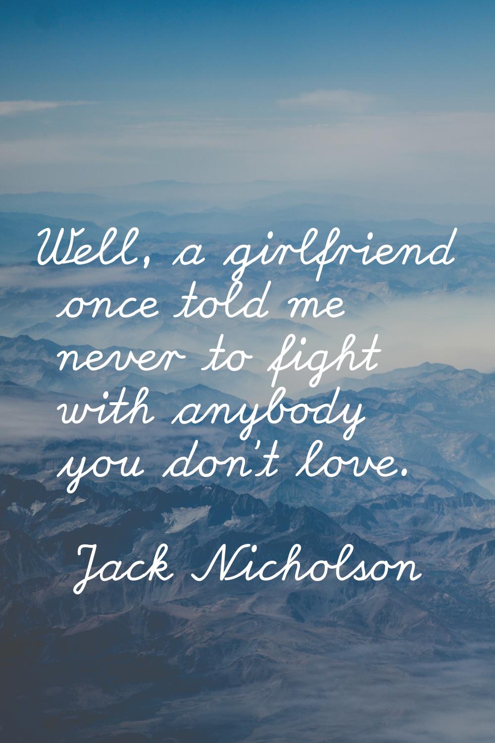 Well, a girlfriend once told me never to fight with anybody you don't love.