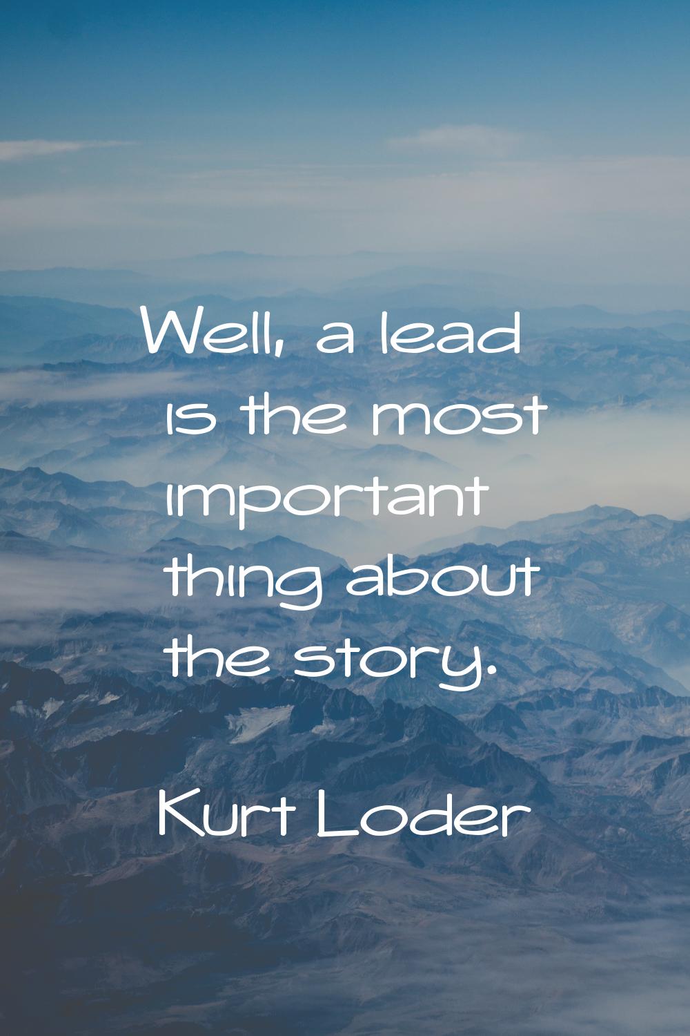 Well, a lead is the most important thing about the story.