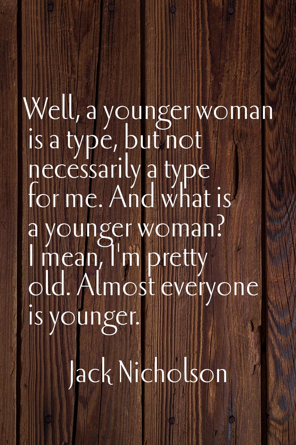 Well, a younger woman is a type, but not necessarily a type for me. And what is a younger woman? I 