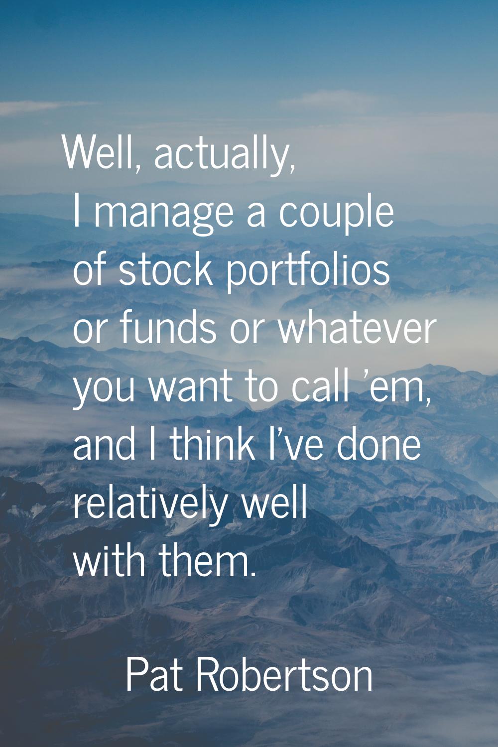 Well, actually, I manage a couple of stock portfolios or funds or whatever you want to call 'em, an