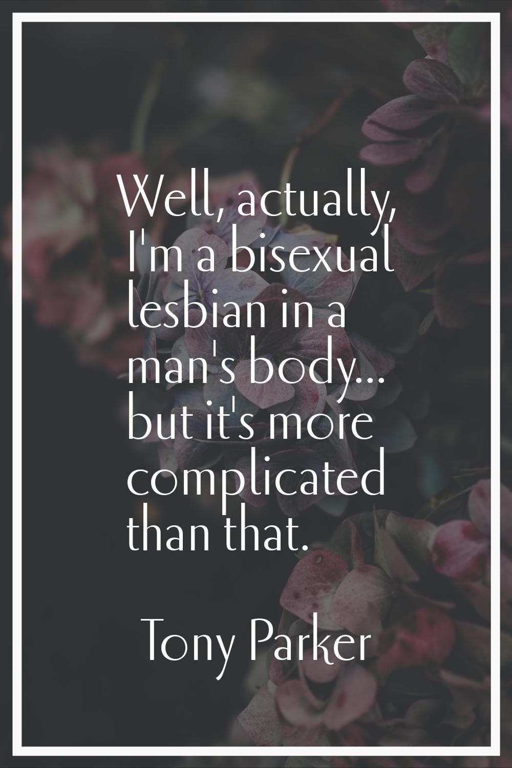 Well, actually, I'm a bisexual lesbian in a man's body... but it's more complicated than that.