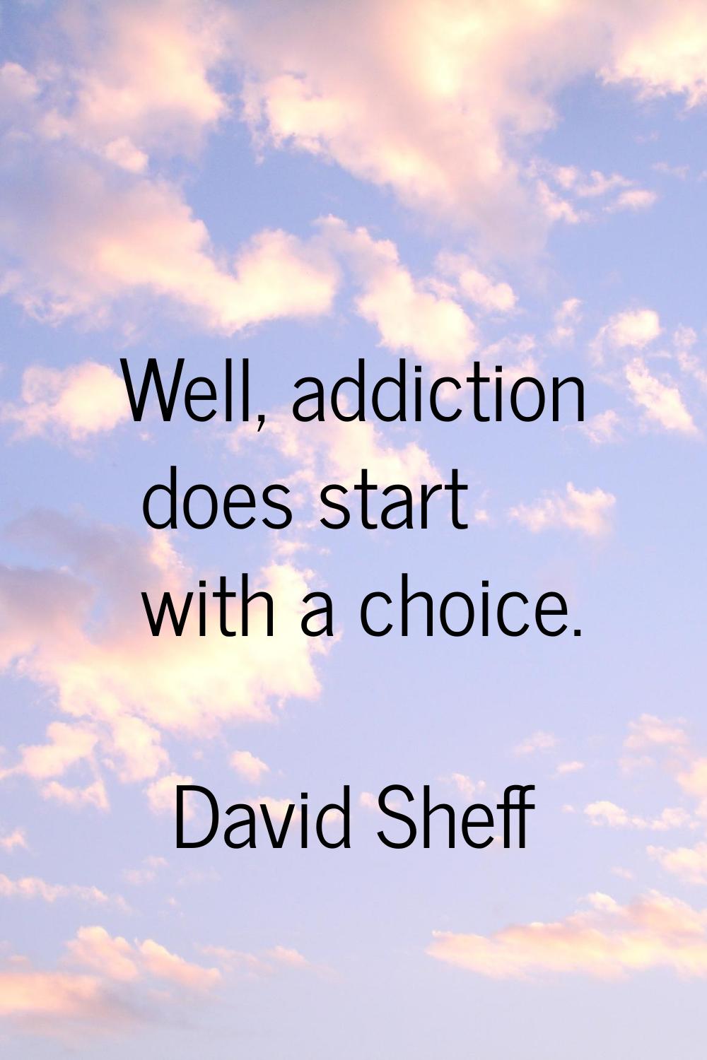 Well, addiction does start with a choice.