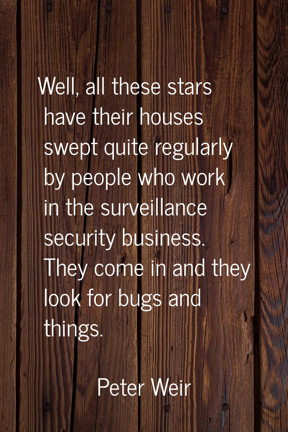 Well, all these stars have their houses swept quite regularly by people who work in the surveillanc