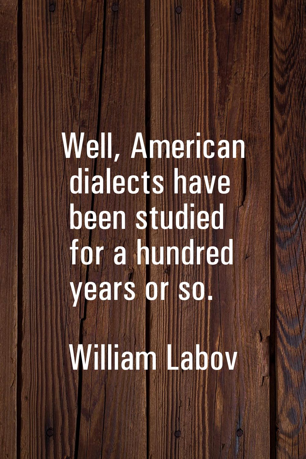 Well, American dialects have been studied for a hundred years or so.