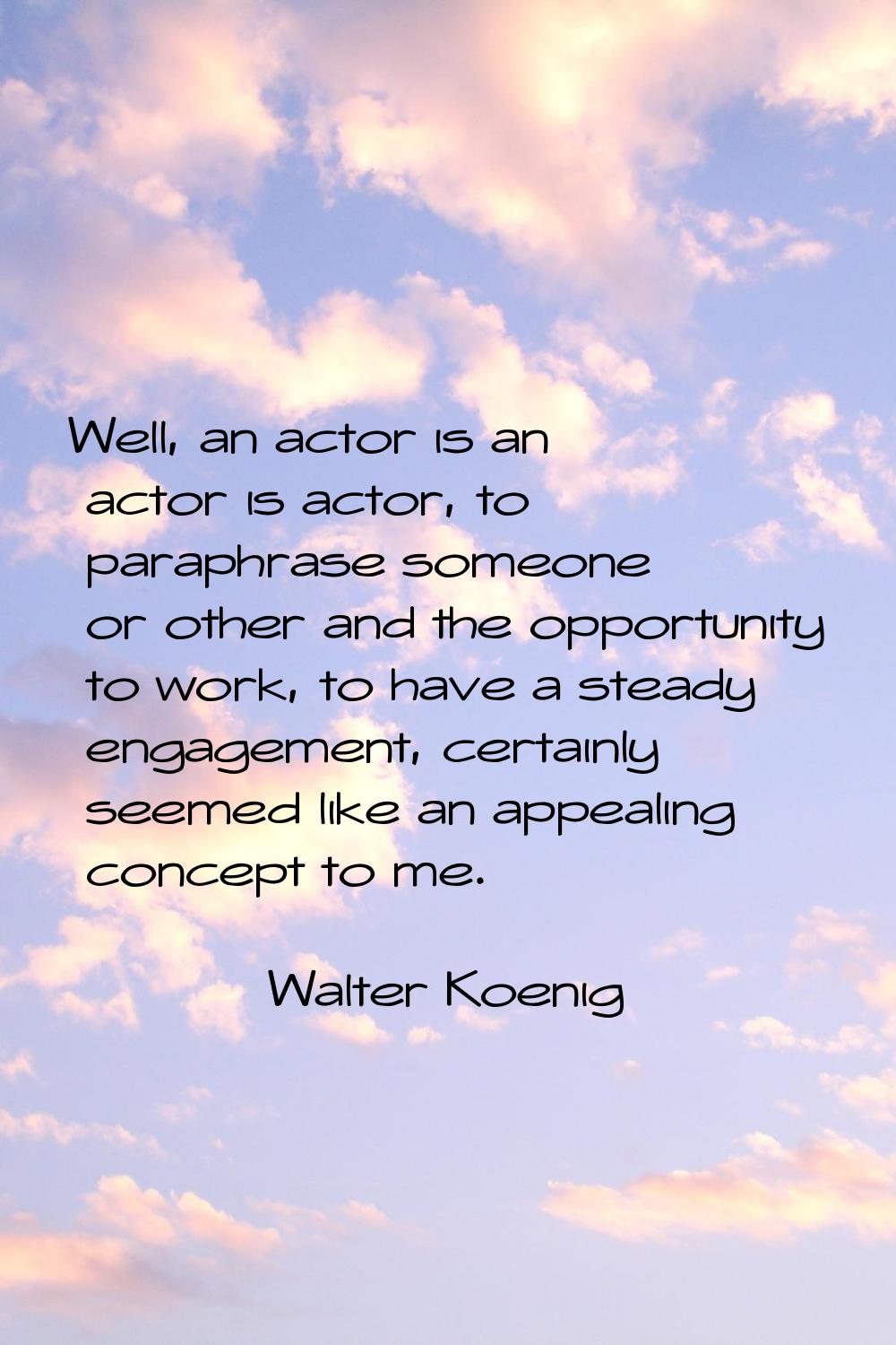 Well, an actor is an actor is actor, to paraphrase someone or other and the opportunity to work, to