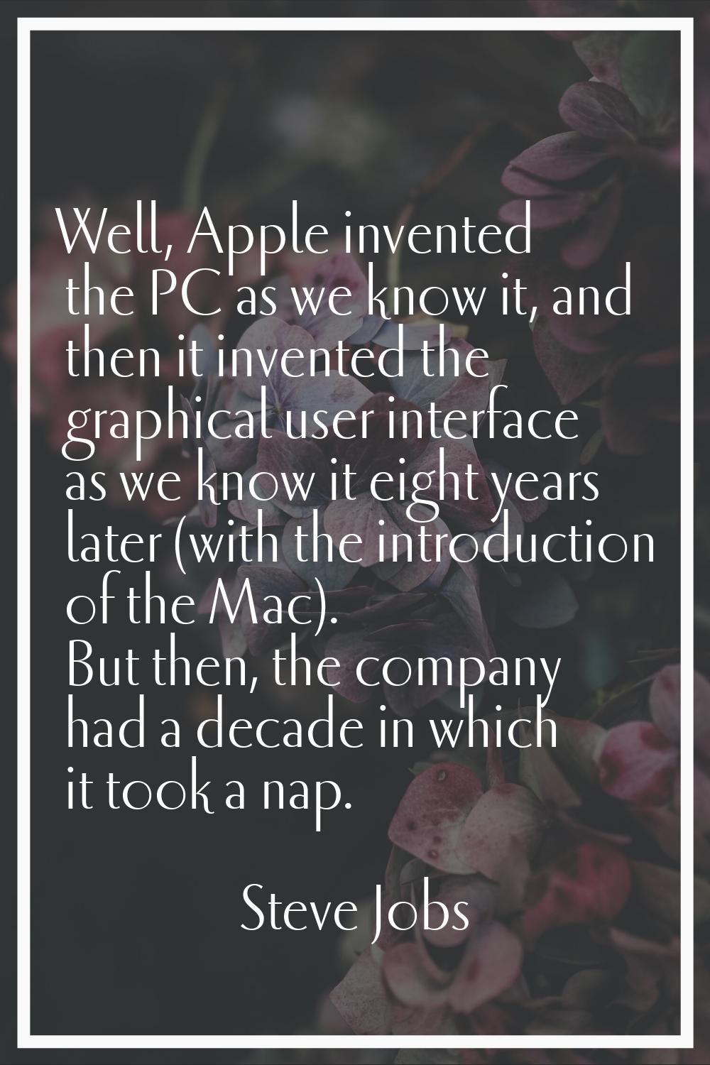 Well, Apple invented the PC as we know it, and then it invented the graphical user interface as we 