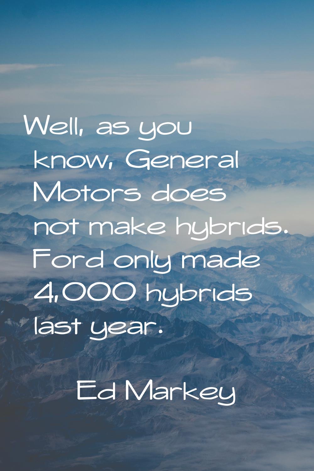 Well, as you know, General Motors does not make hybrids. Ford only made 4,000 hybrids last year.