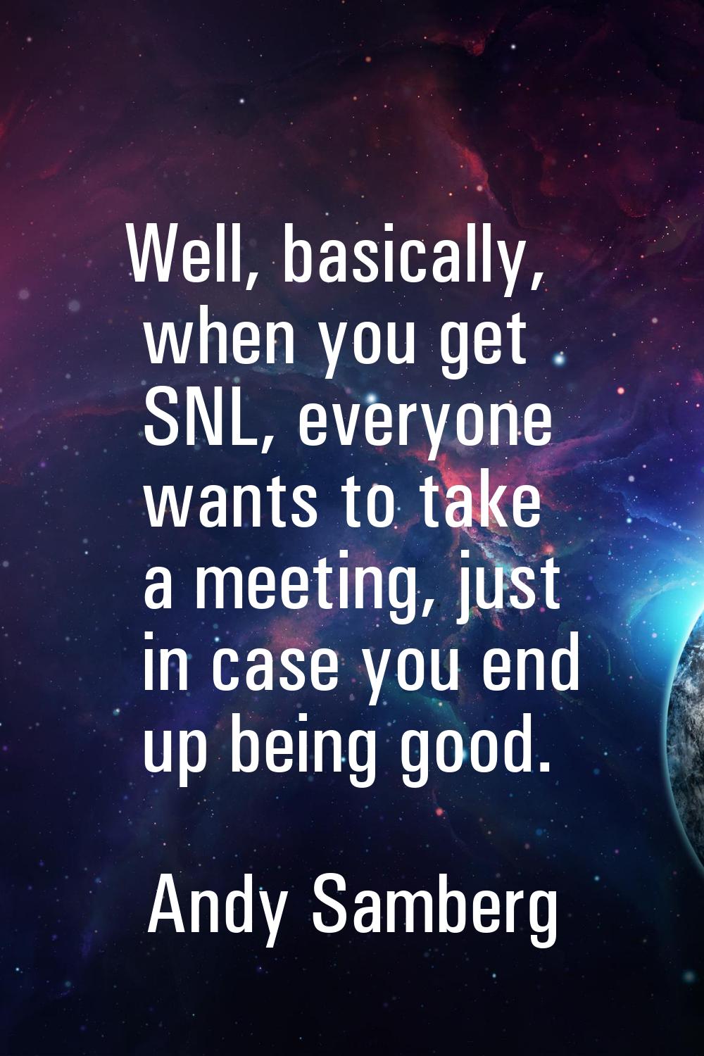 Well, basically, when you get SNL, everyone wants to take a meeting, just in case you end up being 
