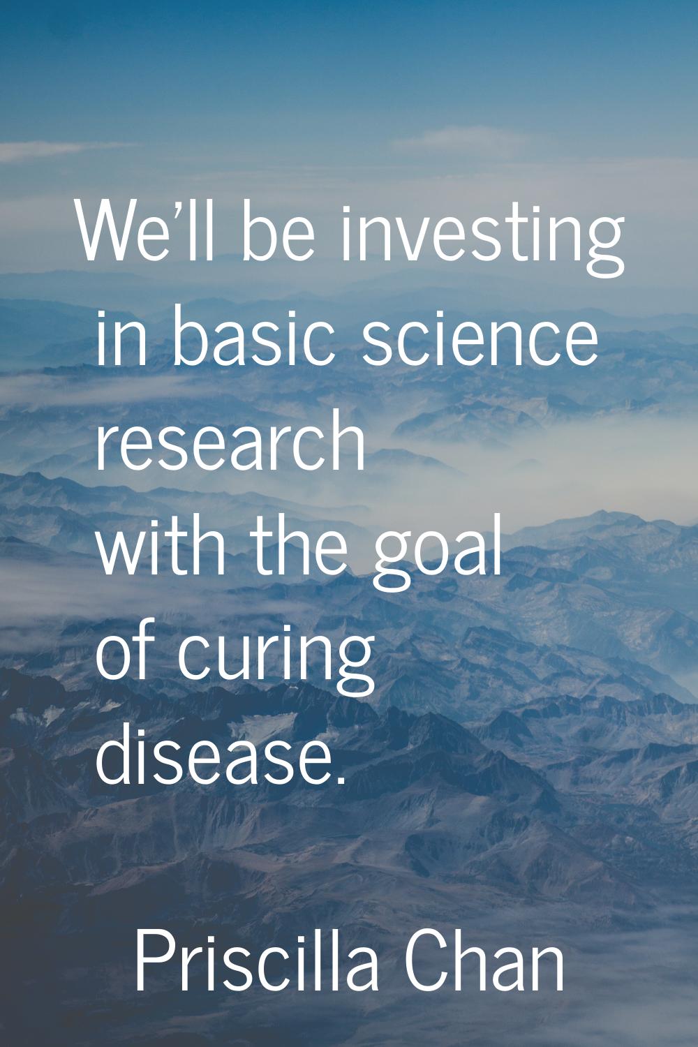 We'll be investing in basic science research with the goal of curing disease.