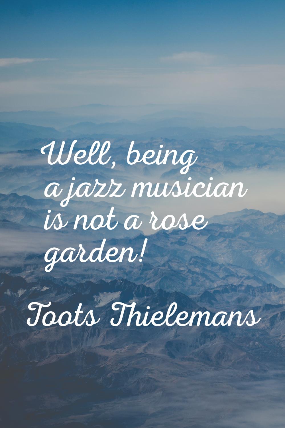 Well, being a jazz musician is not a rose garden!