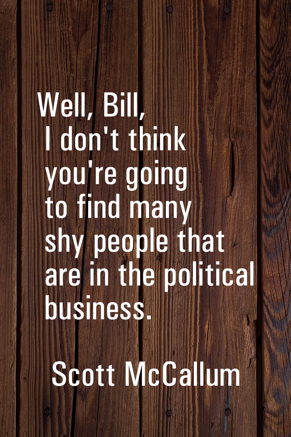 Well, Bill, I don't think you're going to find many shy people that are in the political business.