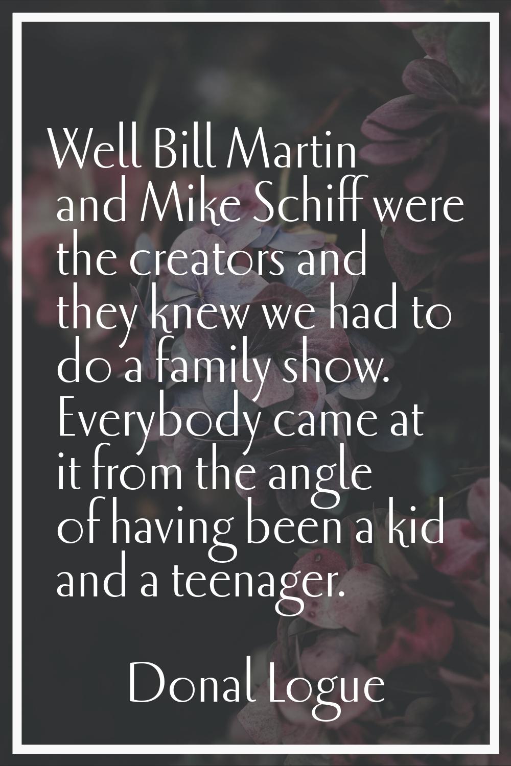 Well Bill Martin and Mike Schiff were the creators and they knew we had to do a family show. Everyb
