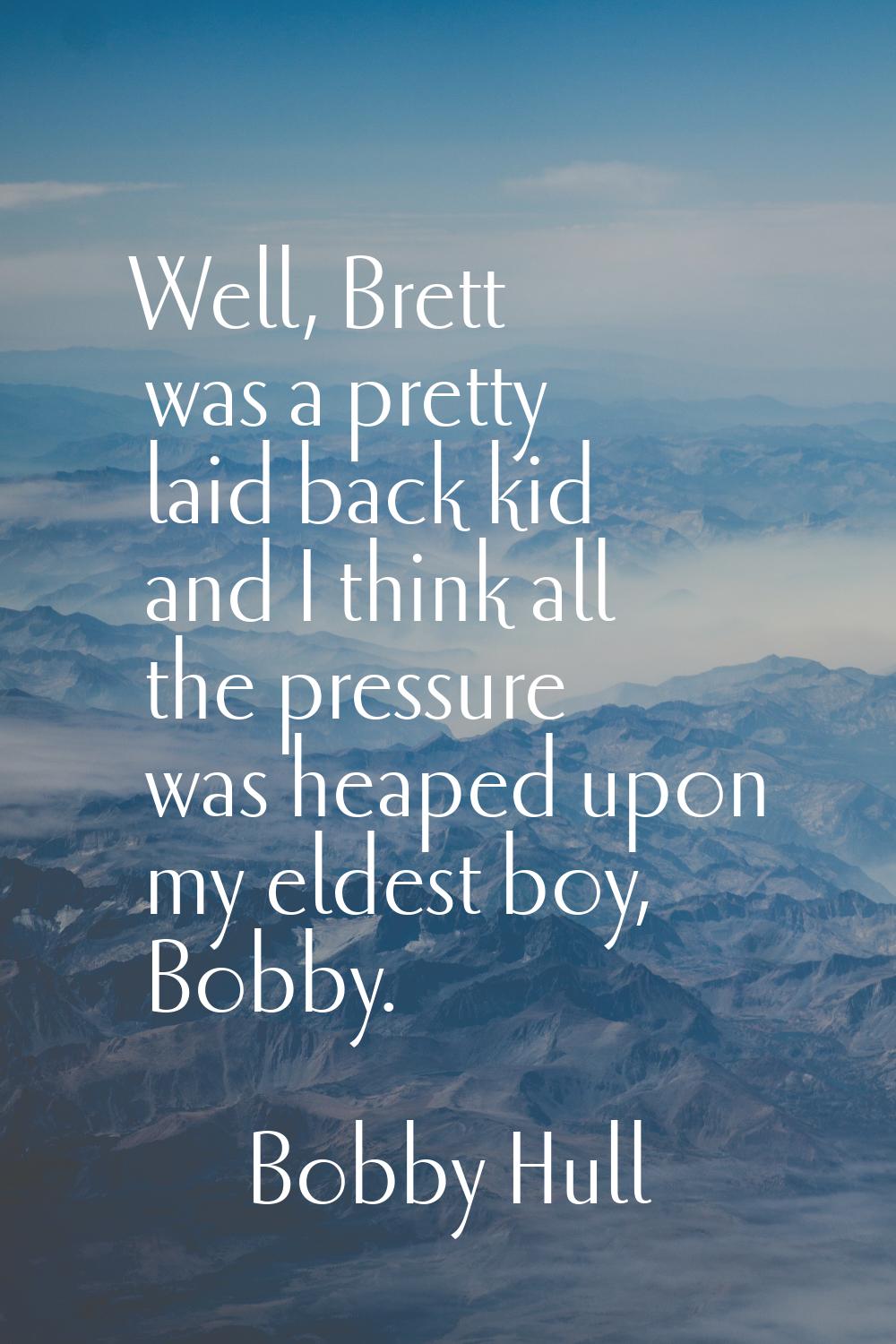 Well, Brett was a pretty laid back kid and I think all the pressure was heaped upon my eldest boy, 