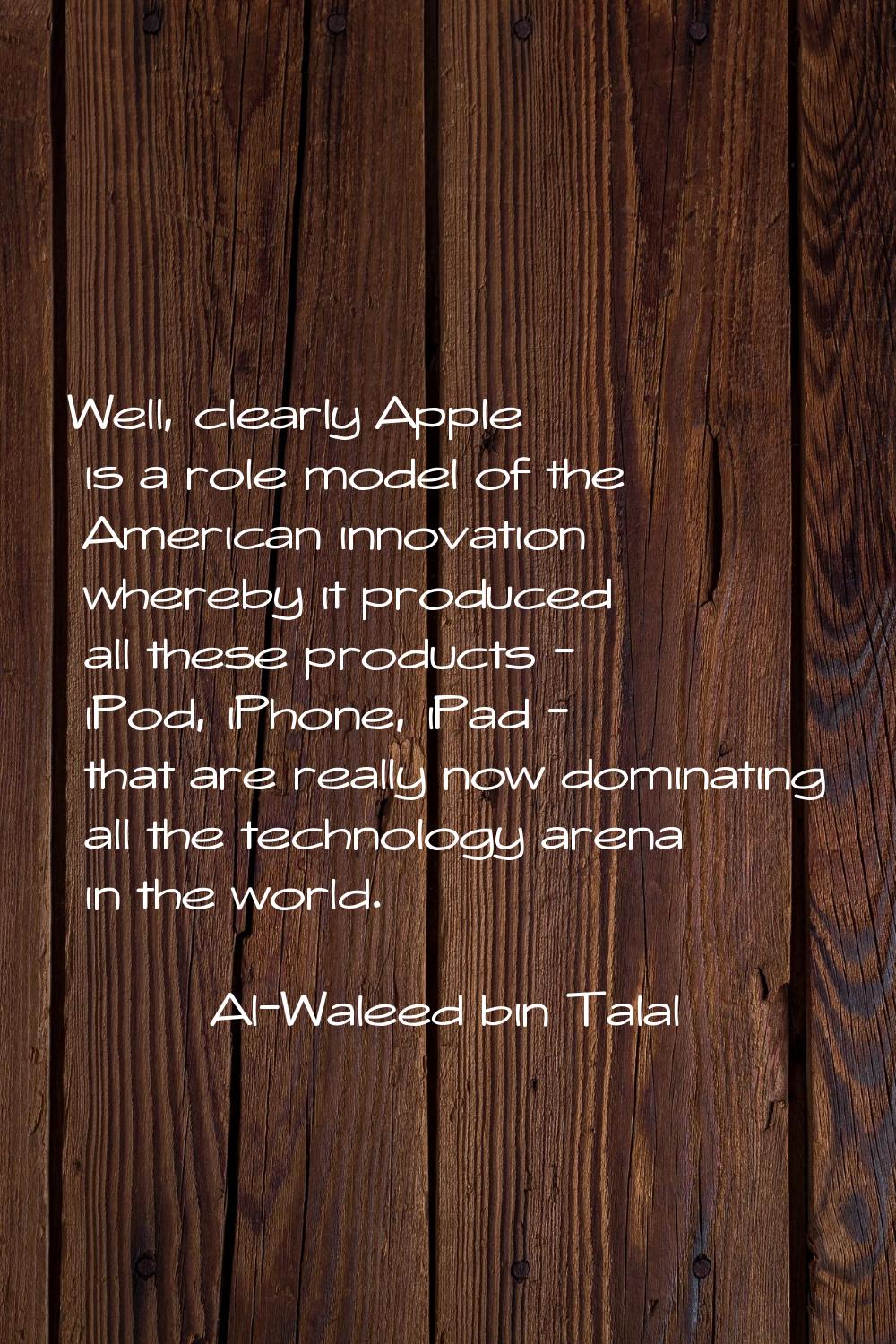 Well, clearly Apple is a role model of the American innovation whereby it produced all these produc