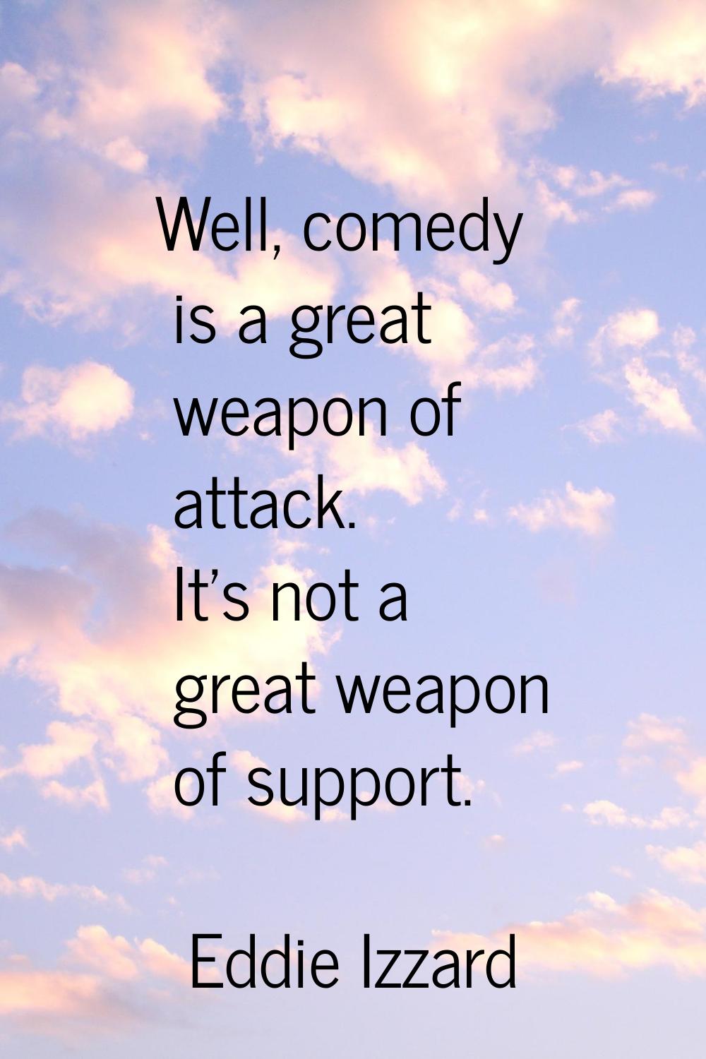 Well, comedy is a great weapon of attack. It's not a great weapon of support.