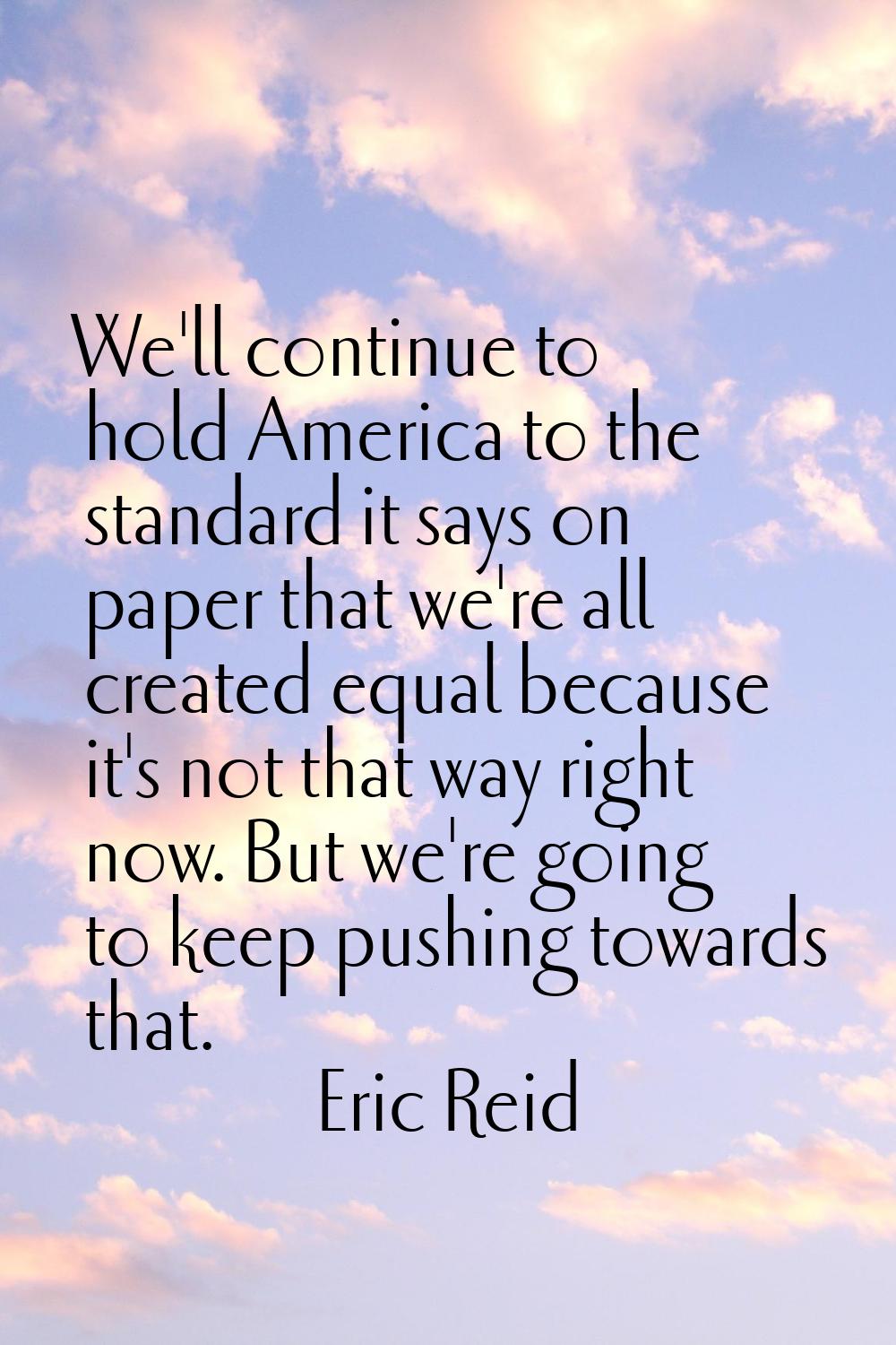 We'll continue to hold America to the standard it says on paper that we're all created equal becaus