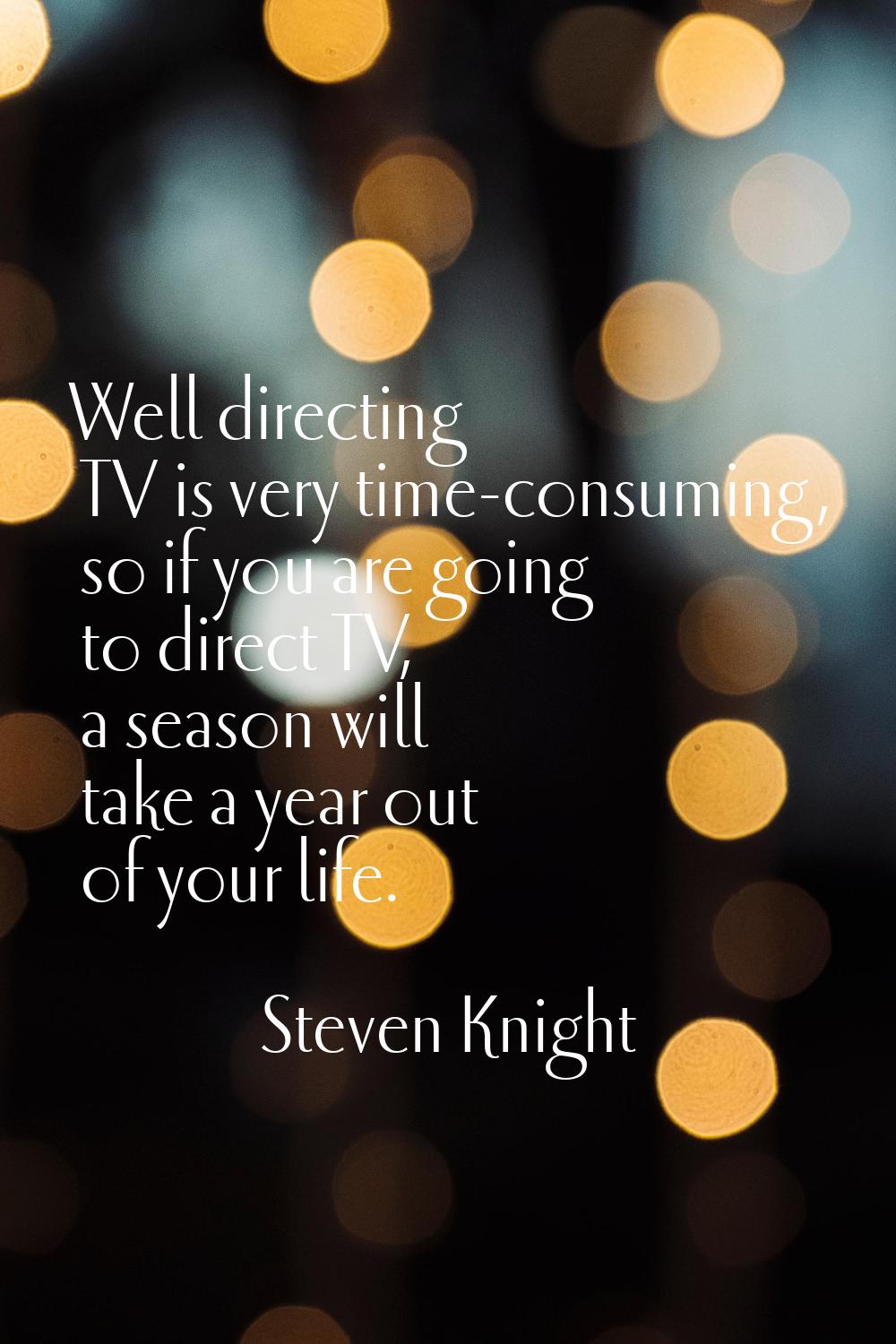 Well directing TV is very time-consuming, so if you are going to direct TV, a season will take a ye