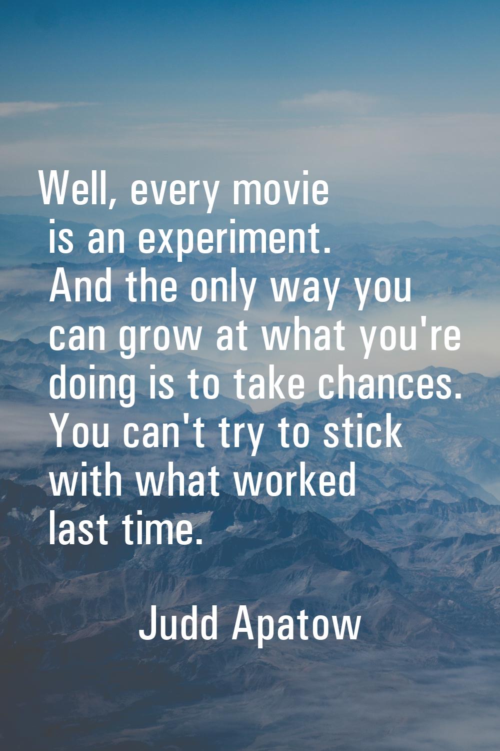 Well, every movie is an experiment. And the only way you can grow at what you're doing is to take c