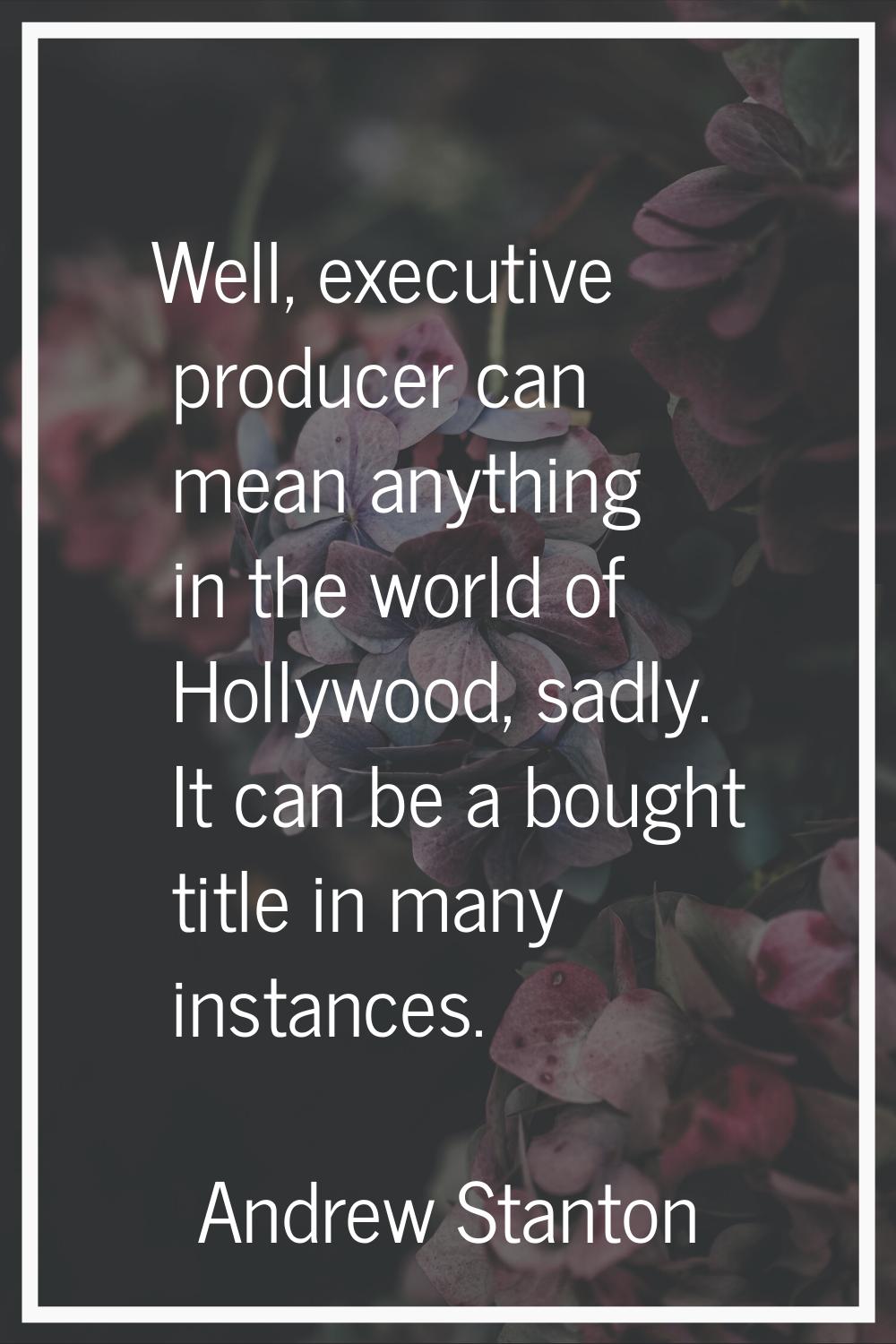 Well, executive producer can mean anything in the world of Hollywood, sadly. It can be a bought tit