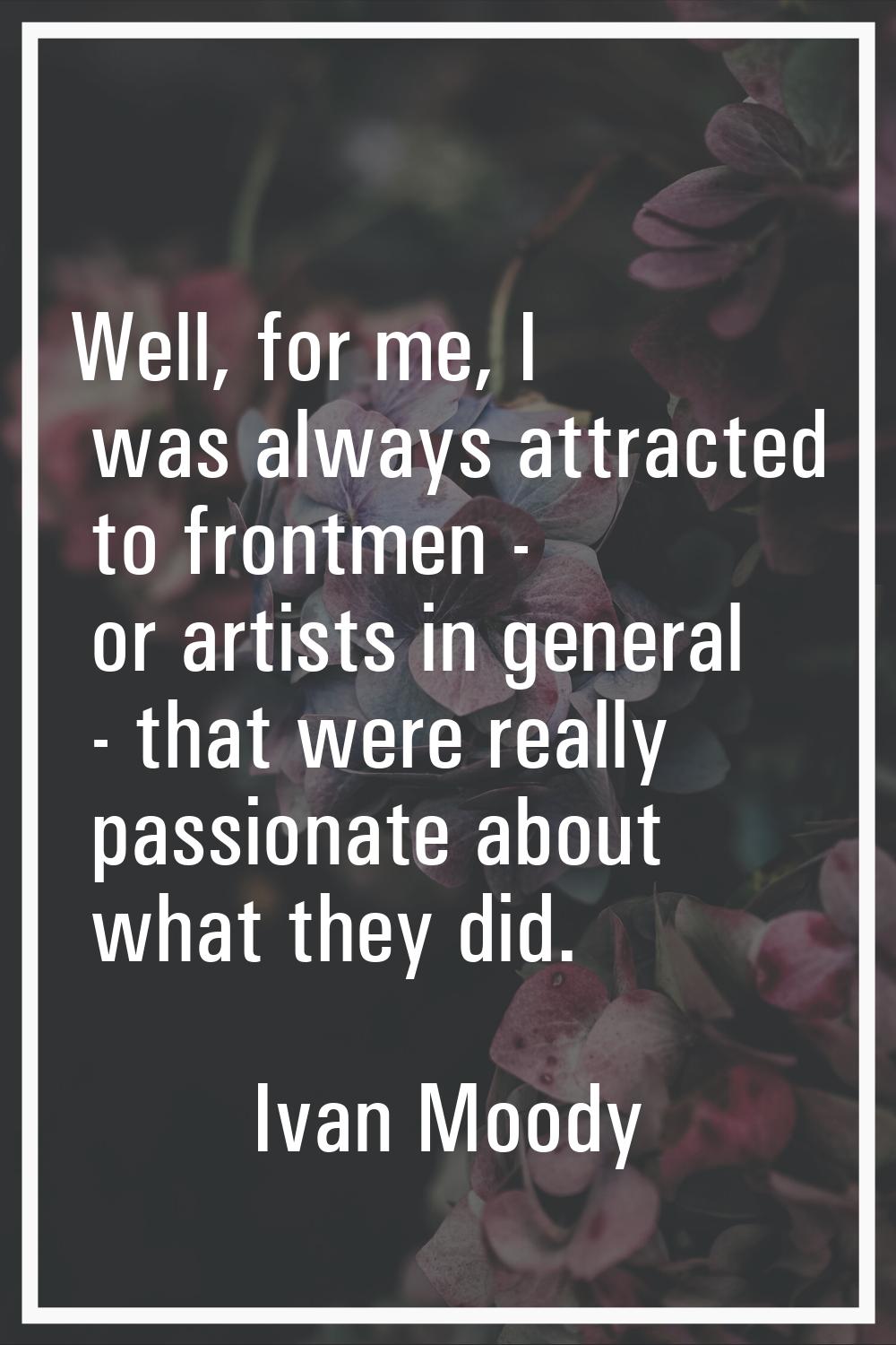 Well, for me, I was always attracted to frontmen - or artists in general - that were really passion