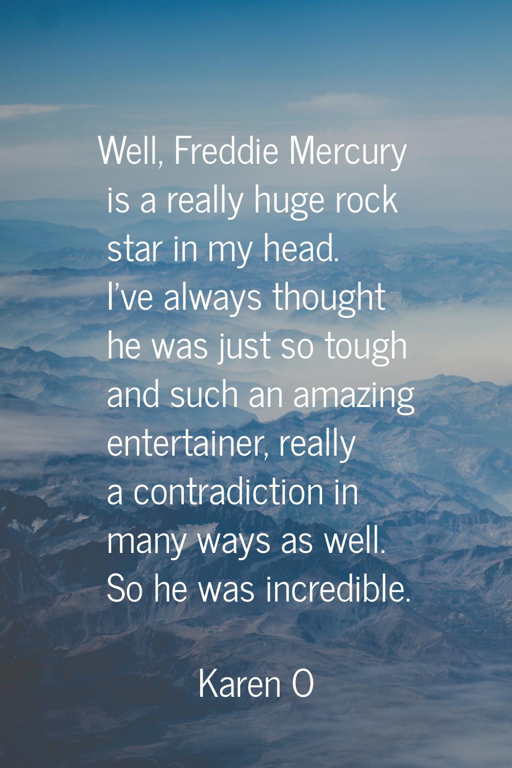 Well, Freddie Mercury is a really huge rock star in my head. I've always thought he was just so tou