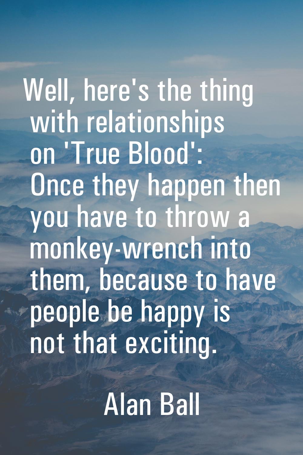 Well, here's the thing with relationships on 'True Blood': Once they happen then you have to throw 
