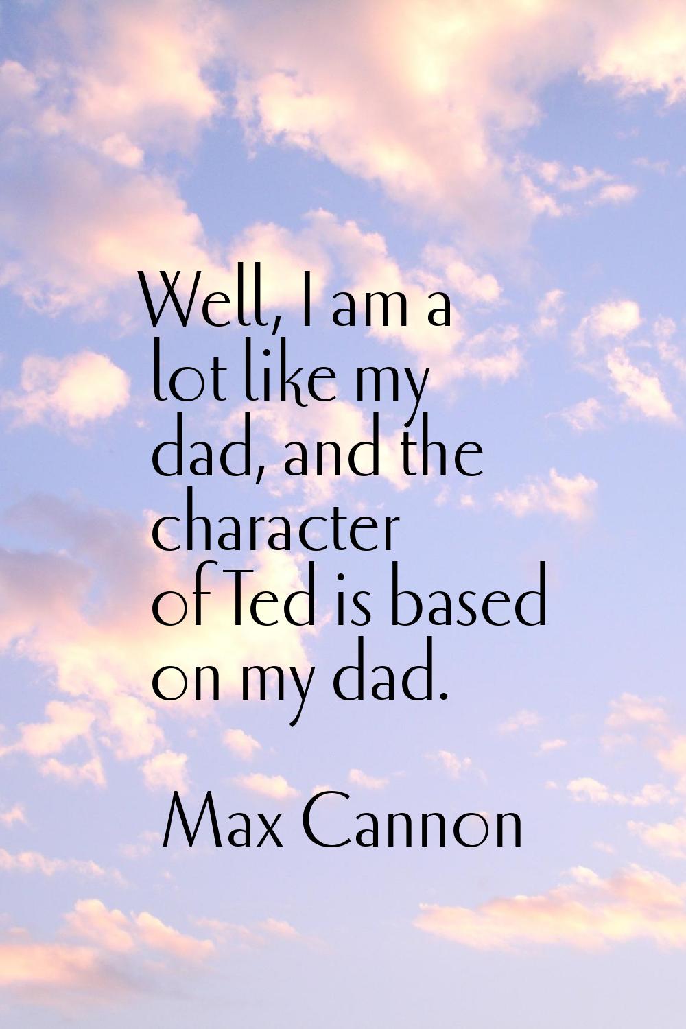 Well, I am a lot like my dad, and the character of Ted is based on my dad.