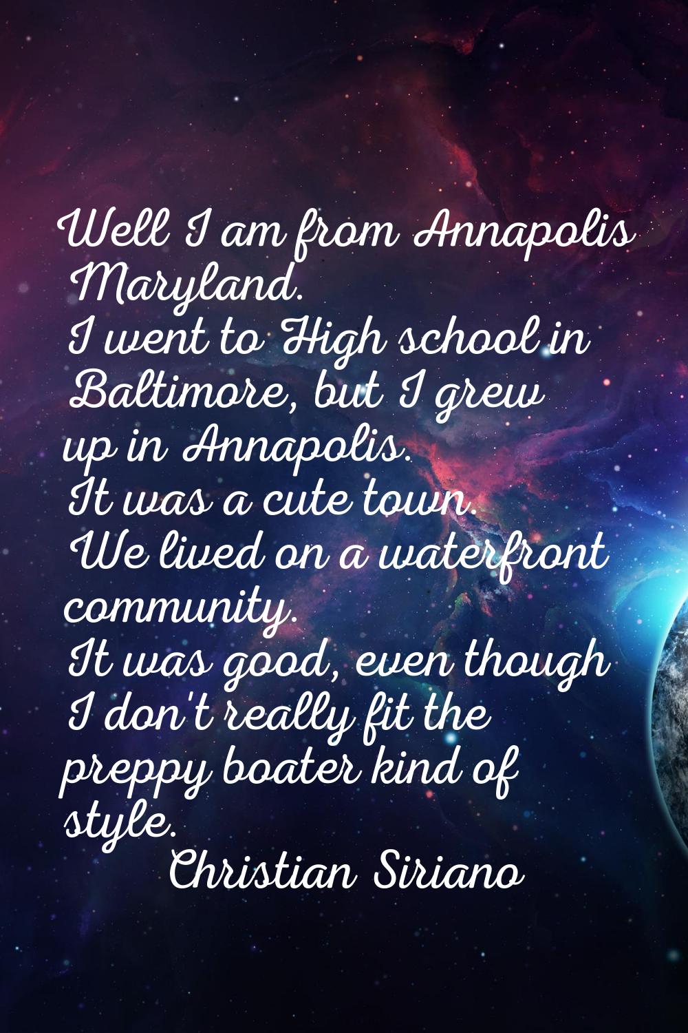 Well I am from Annapolis Maryland. I went to High school in Baltimore, but I grew up in Annapolis. 