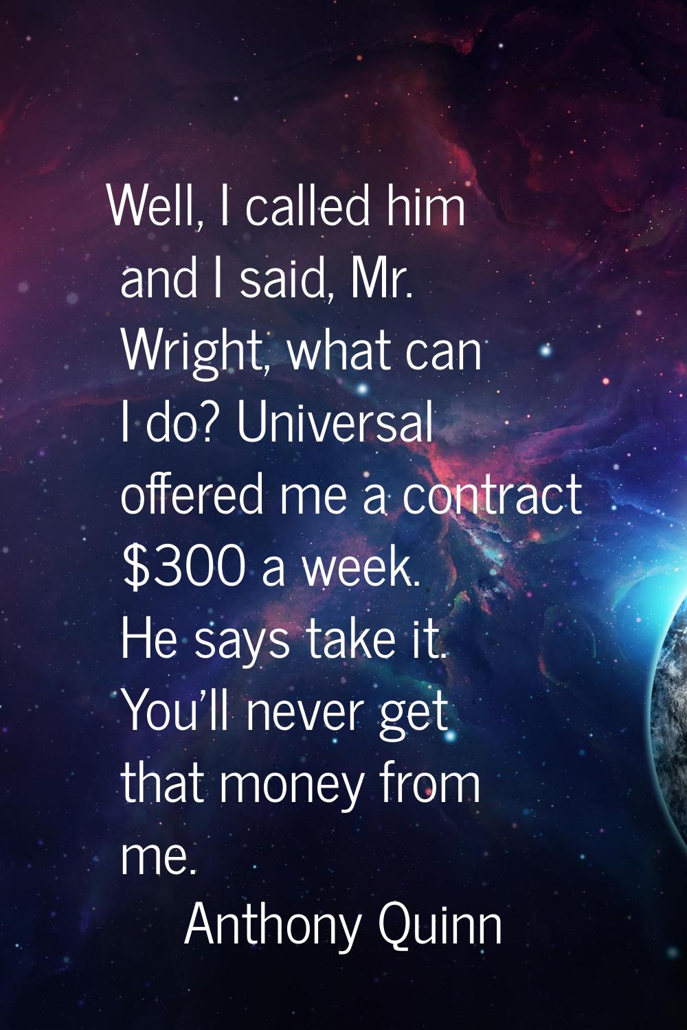 Well, I called him and I said, Mr. Wright, what can I do? Universal offered me a contract $300 a we