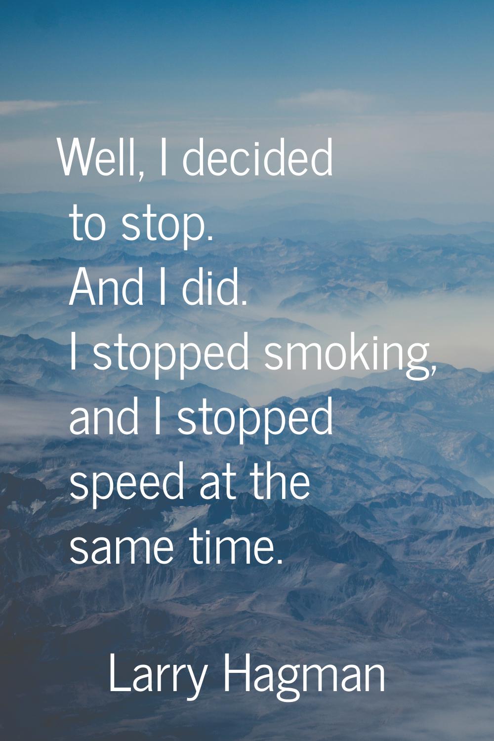 Well, I decided to stop. And I did. I stopped smoking, and I stopped speed at the same time.
