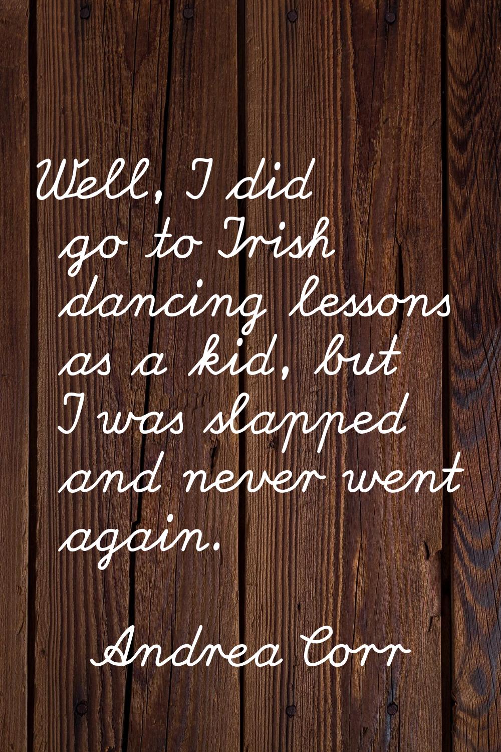 Well, I did go to Irish dancing lessons as a kid, but I was slapped and never went again.