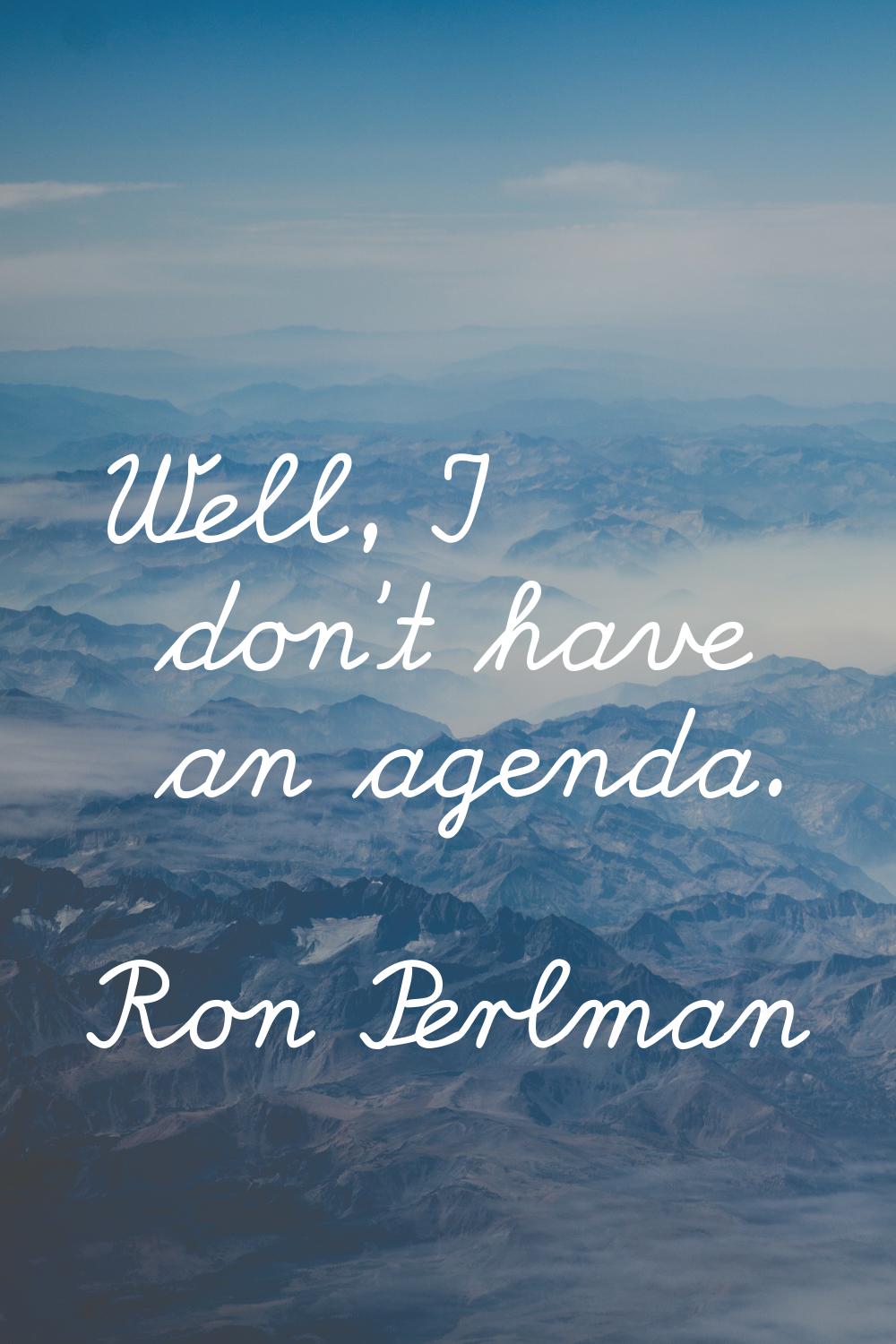 Well, I don't have an agenda.
