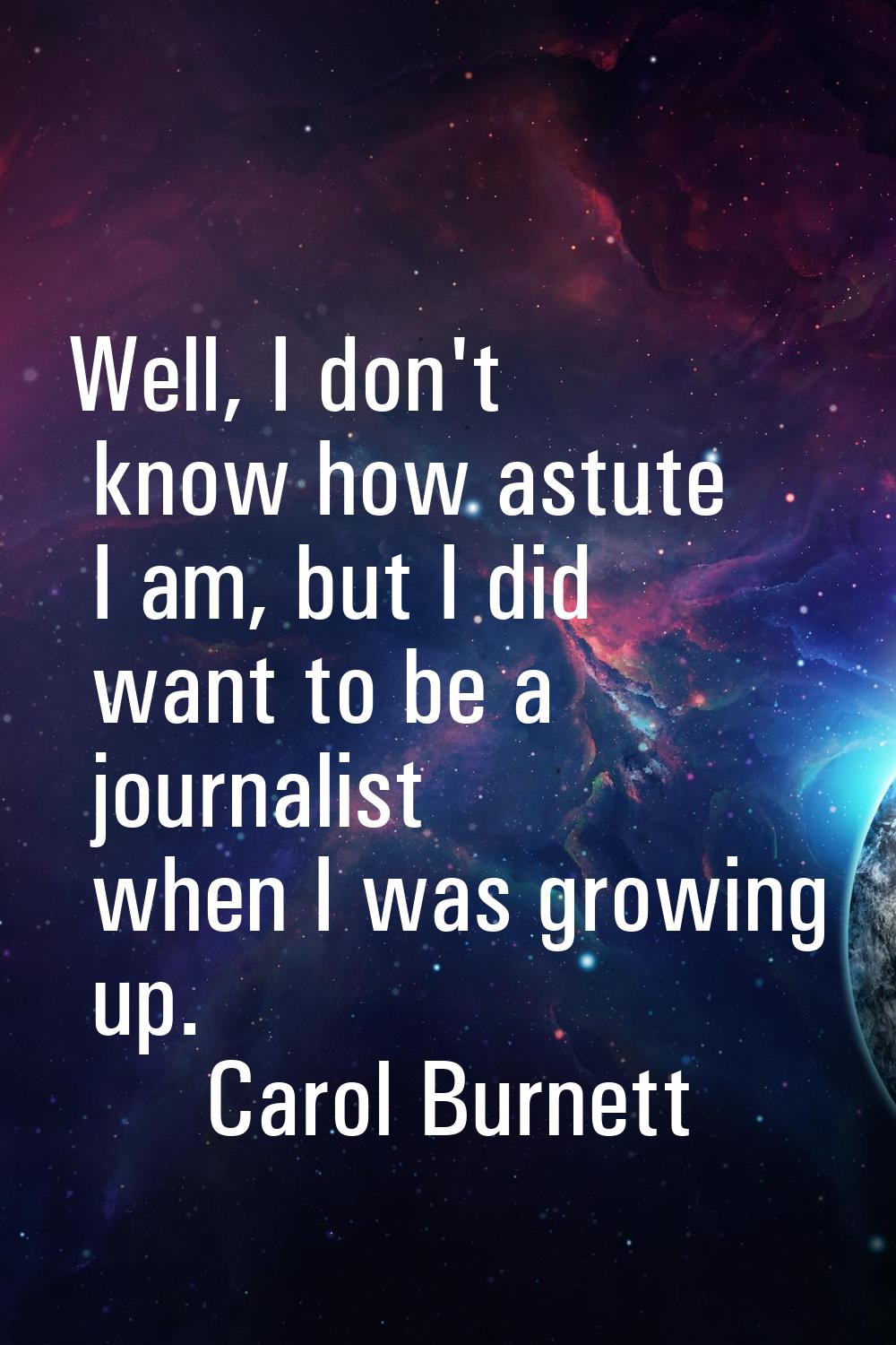 Well, I don't know how astute I am, but I did want to be a journalist when I was growing up.