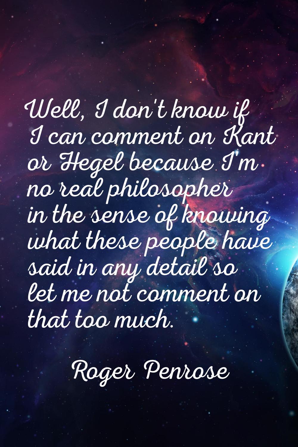 Well, I don't know if I can comment on Kant or Hegel because I'm no real philosopher in the sense o